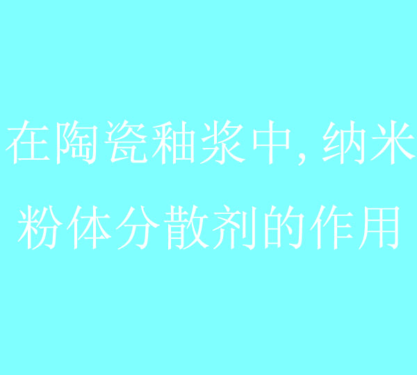 在陶瓷釉漿中,納米粉體分散劑的作用