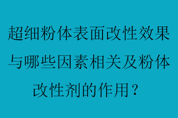 超細(xì)粉體表面改性效果與哪些因素相關(guān)及粉體改性劑的作用？